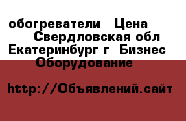 обогреватели › Цена ­ 6 000 - Свердловская обл., Екатеринбург г. Бизнес » Оборудование   